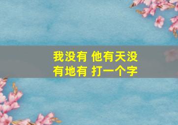 我没有 他有天没有地有 打一个字